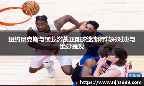 纽约尼克斯与猛龙激战正酣球迷期待精彩对决与绝妙表现