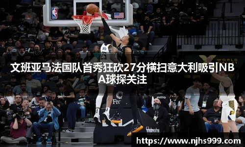 文班亚马法国队首秀狂砍27分横扫意大利吸引NBA球探关注